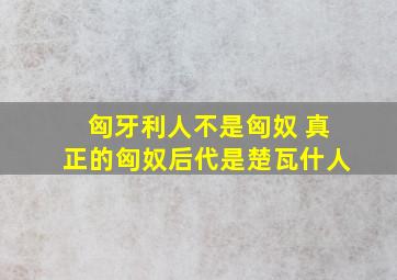 匈牙利人不是匈奴 真正的匈奴后代是楚瓦什人